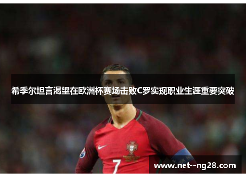 希季尔坦言渴望在欧洲杯赛场击败C罗实现职业生涯重要突破