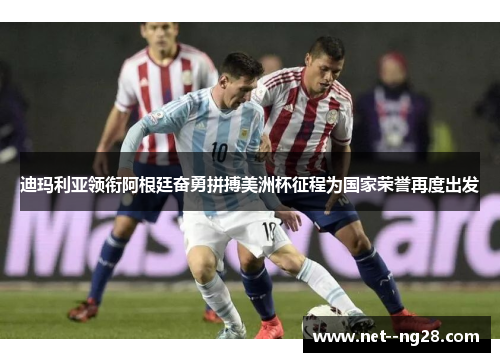 迪玛利亚领衔阿根廷奋勇拼搏美洲杯征程为国家荣誉再度出发