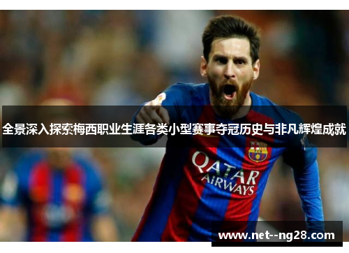 全景深入探索梅西职业生涯各类小型赛事夺冠历史与非凡辉煌成就