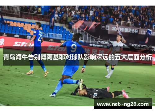 青岛海牛告别博阿基耶对球队影响深远的五大层面分析