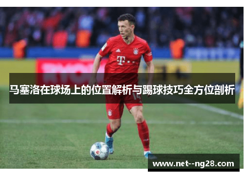 马塞洛在球场上的位置解析与踢球技巧全方位剖析