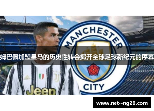 姆巴佩加盟皇马的历史性转会揭开全球足球新纪元的序幕