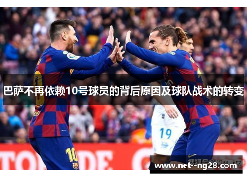 巴萨不再依赖10号球员的背后原因及球队战术的转变