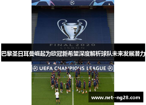 巴黎圣日耳曼崛起为欧冠新希望深度解析球队未来发展潜力