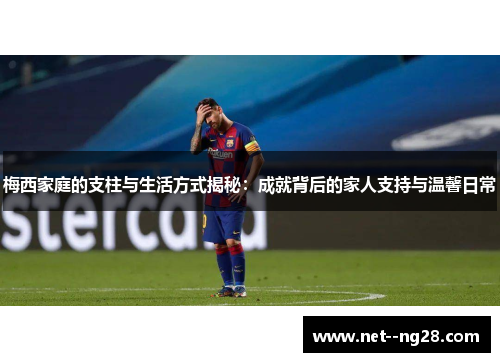 梅西家庭的支柱与生活方式揭秘：成就背后的家人支持与温馨日常