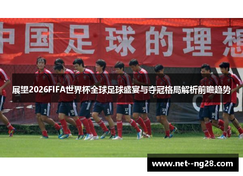 展望2026FIFA世界杯全球足球盛宴与夺冠格局解析前瞻趋势