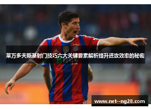 莱万多夫斯基射门技巧六大关键要素解析提升进攻效率的秘密