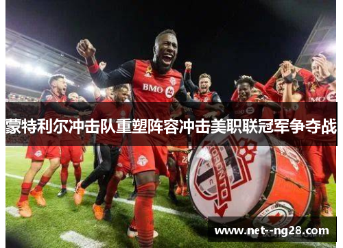 蒙特利尔冲击队重塑阵容冲击美职联冠军争夺战