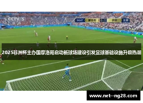 2025非洲杯主办国摩洛哥启动新球场建设引发足球基础设施升级热潮
