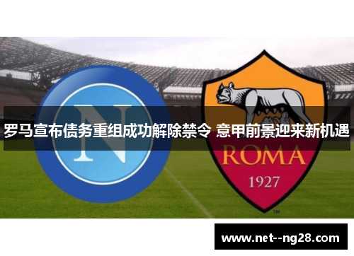 罗马宣布债务重组成功解除禁令 意甲前景迎来新机遇