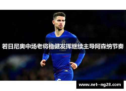 若日尼奥中场老将稳健发挥继续主导阿森纳节奏