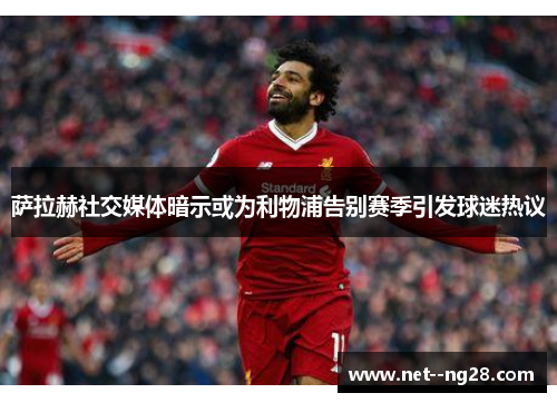 萨拉赫社交媒体暗示或为利物浦告别赛季引发球迷热议