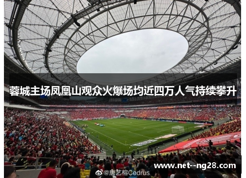 蓉城主场凤凰山观众火爆场均近四万人气持续攀升
